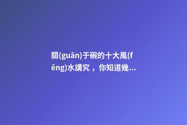 關(guān)于碗的十大風(fēng)水講究，你知道幾條呢？